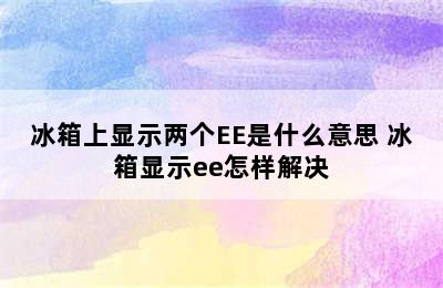 冰箱上显示两个EE是什么意思 冰箱显示ee怎样解决